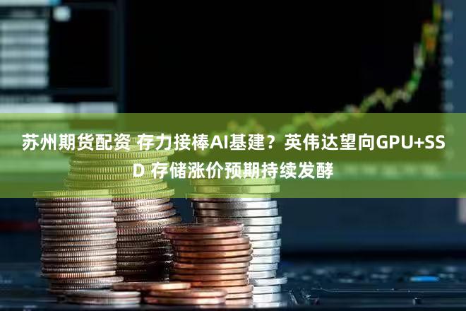 苏州期货配资 存力接棒AI基建？英伟达望向GPU+SSD 存储涨价预期持续发酵